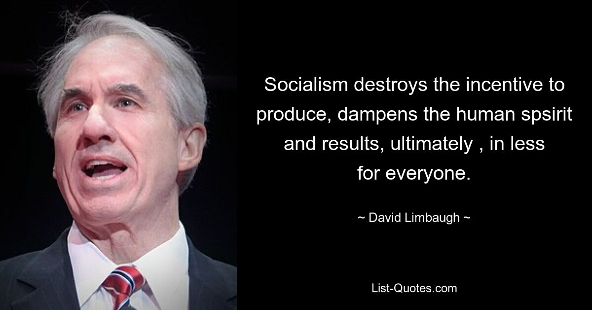 Socialism destroys the incentive to produce, dampens the human spsirit and results, ultimately , in less for everyone. — © David Limbaugh