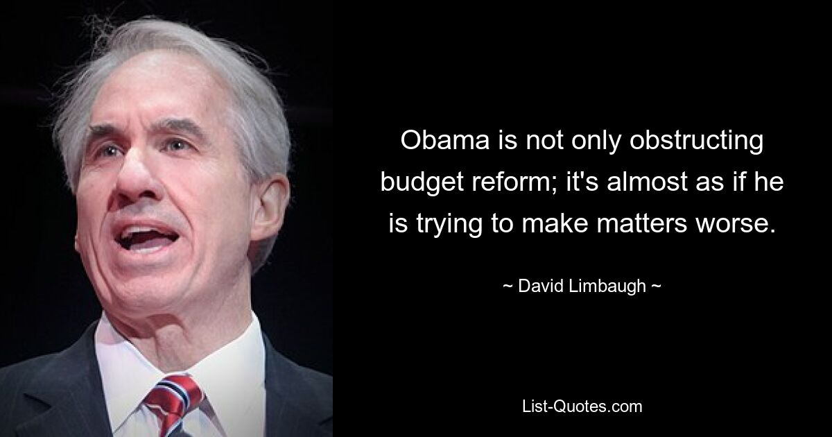 Obama is not only obstructing budget reform; it's almost as if he is trying to make matters worse. — © David Limbaugh