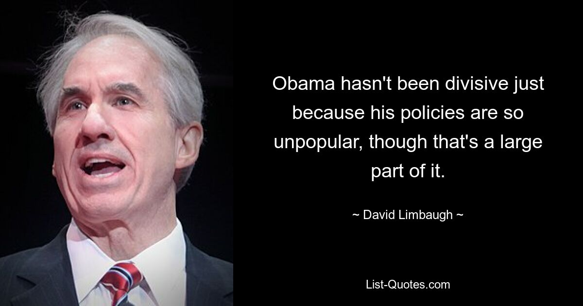 Obama hasn't been divisive just because his policies are so unpopular, though that's a large part of it. — © David Limbaugh