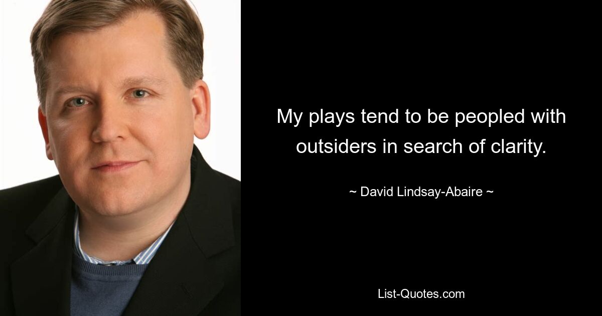 My plays tend to be peopled with outsiders in search of clarity. — © David Lindsay-Abaire