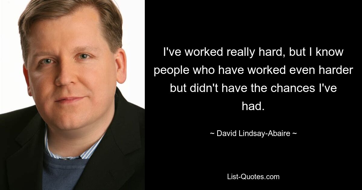 I've worked really hard, but I know people who have worked even harder but didn't have the chances I've had. — © David Lindsay-Abaire