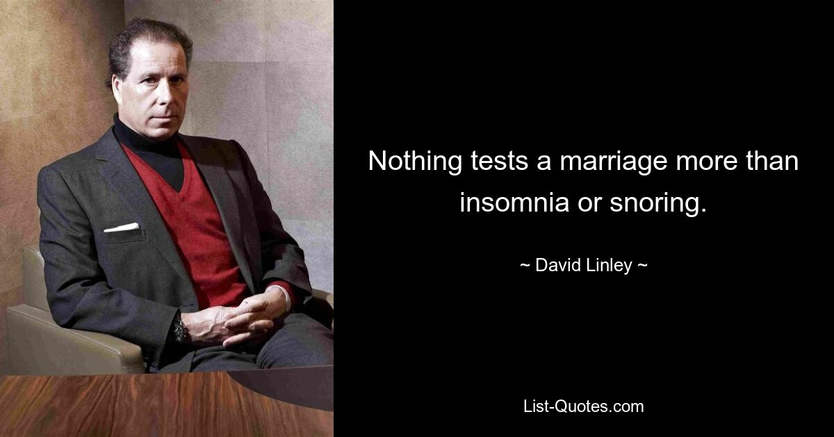 Nothing tests a marriage more than insomnia or snoring. — © David Linley