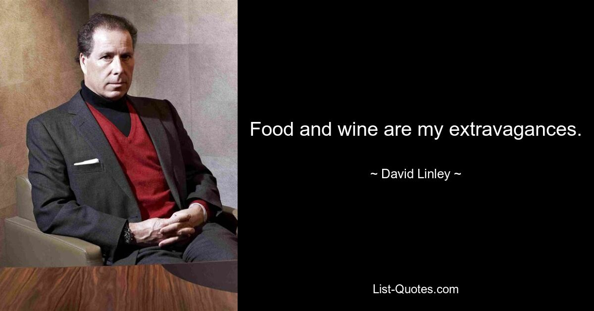 Food and wine are my extravagances. — © David Linley