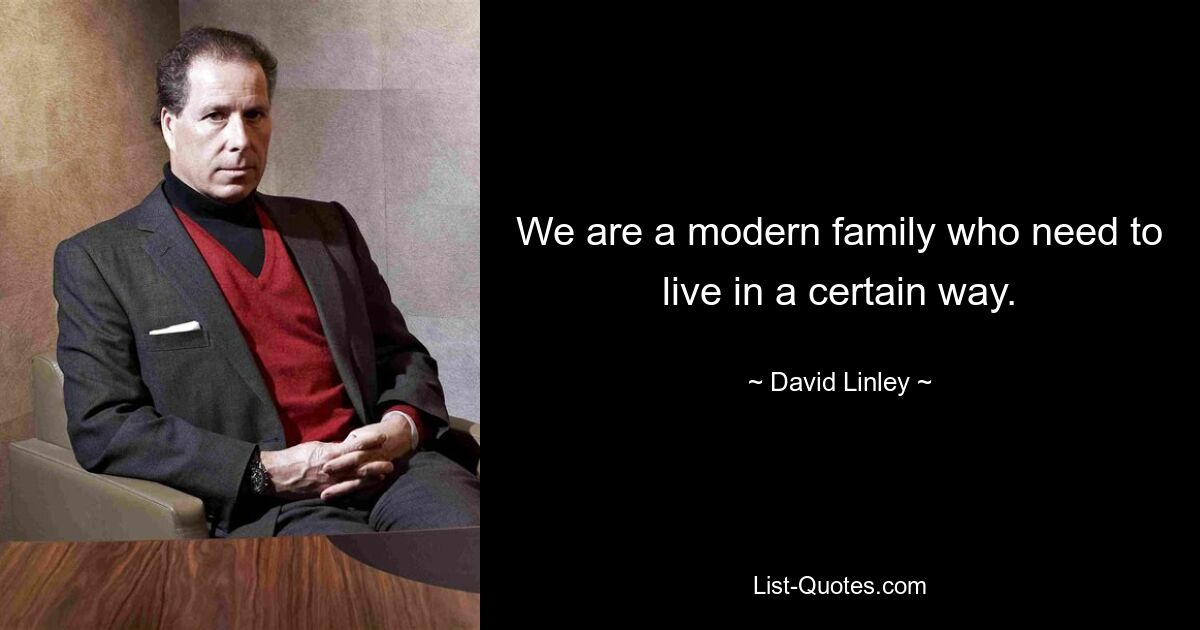 We are a modern family who need to live in a certain way. — © David Linley