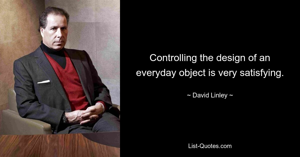 Controlling the design of an everyday object is very satisfying. — © David Linley