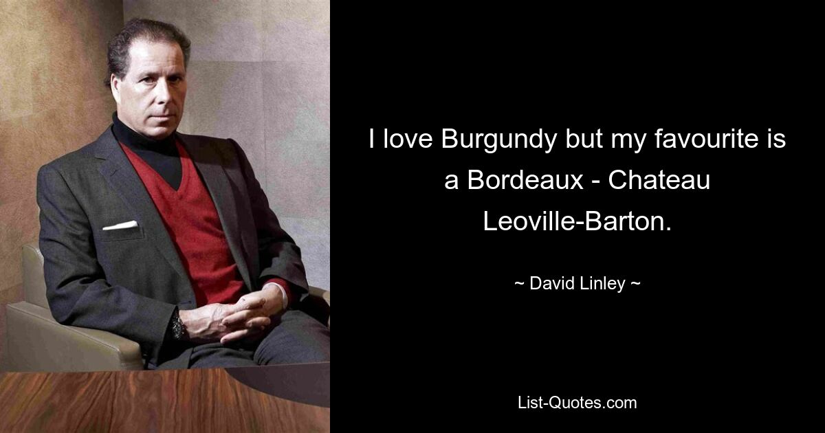 I love Burgundy but my favourite is a Bordeaux - Chateau Leoville-Barton. — © David Linley