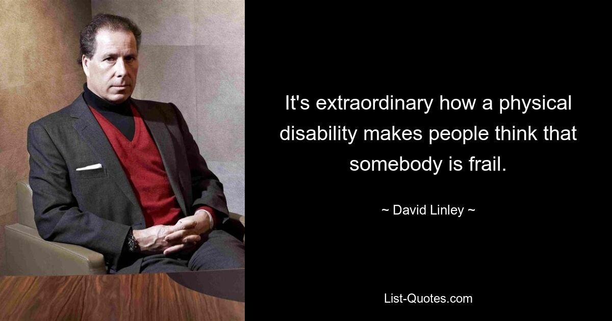 It's extraordinary how a physical disability makes people think that somebody is frail. — © David Linley