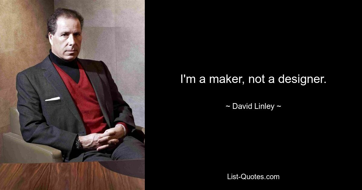 I'm a maker, not a designer. — © David Linley