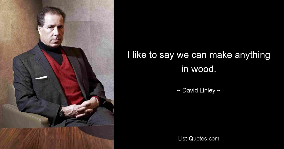 I like to say we can make anything in wood. — © David Linley