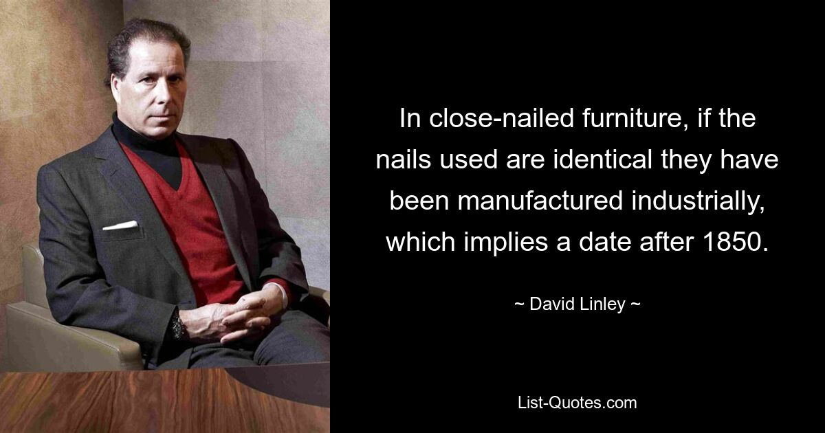 In close-nailed furniture, if the nails used are identical they have been manufactured industrially, which implies a date after 1850. — © David Linley