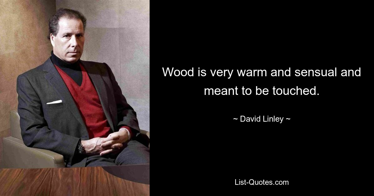 Wood is very warm and sensual and meant to be touched. — © David Linley