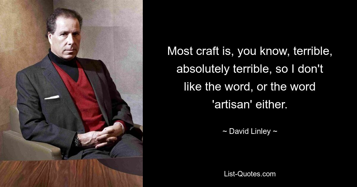 Most craft is, you know, terrible, absolutely terrible, so I don't like the word, or the word 'artisan' either. — © David Linley