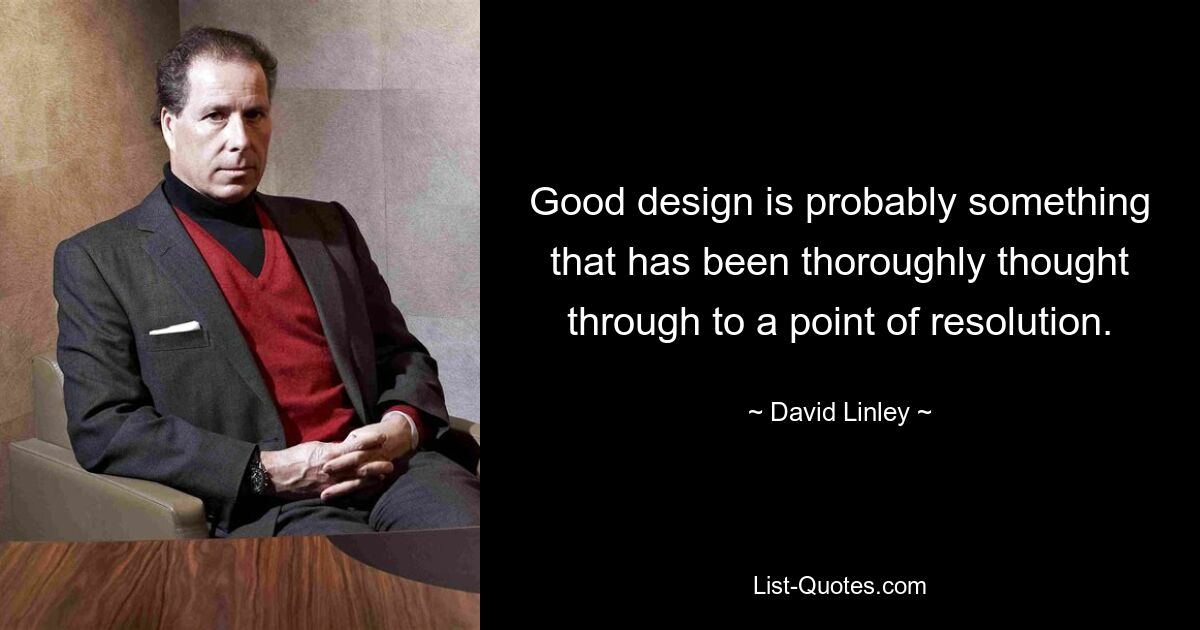 Good design is probably something that has been thoroughly thought through to a point of resolution. — © David Linley