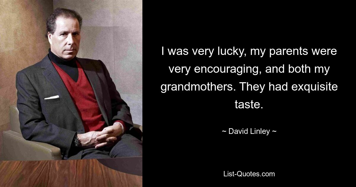 I was very lucky, my parents were very encouraging, and both my grandmothers. They had exquisite taste. — © David Linley