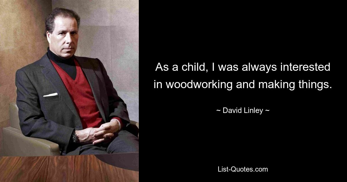 As a child, I was always interested in woodworking and making things. — © David Linley