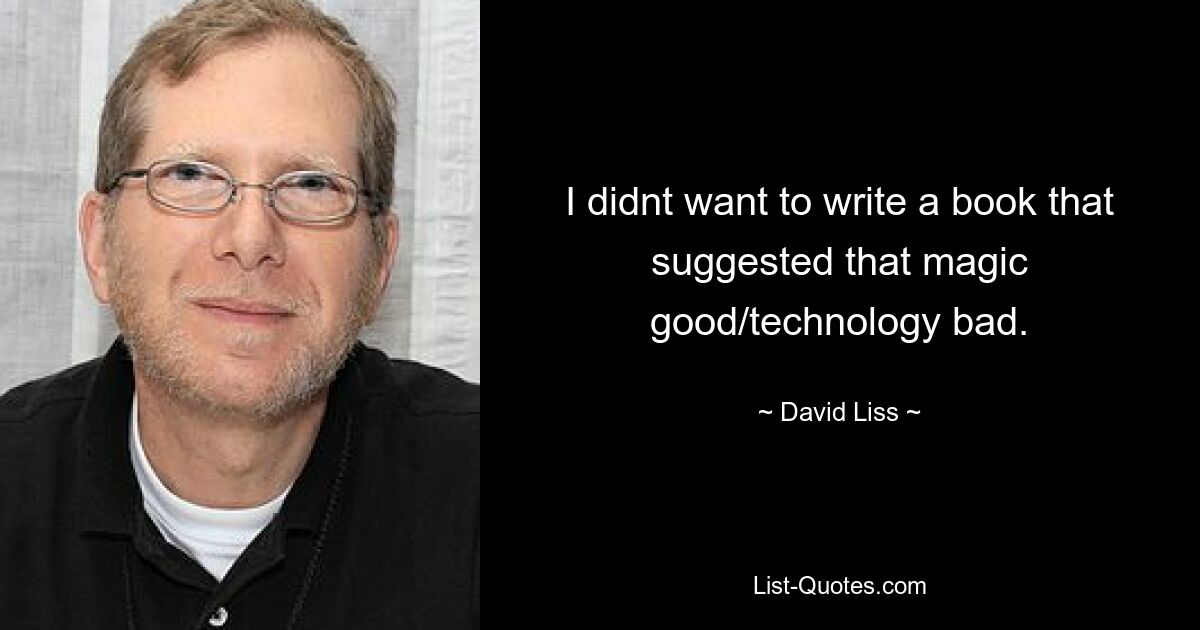 I didnt want to write a book that suggested that magic good/technology bad. — © David Liss