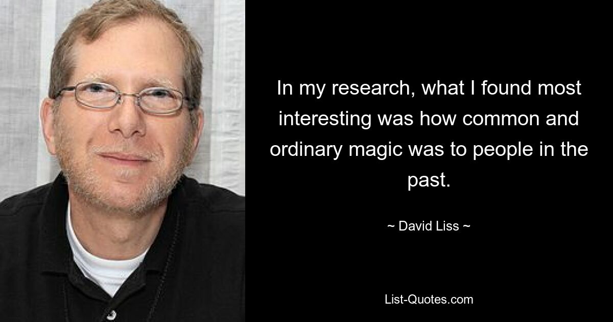 In my research, what I found most interesting was how common and ordinary magic was to people in the past. — © David Liss