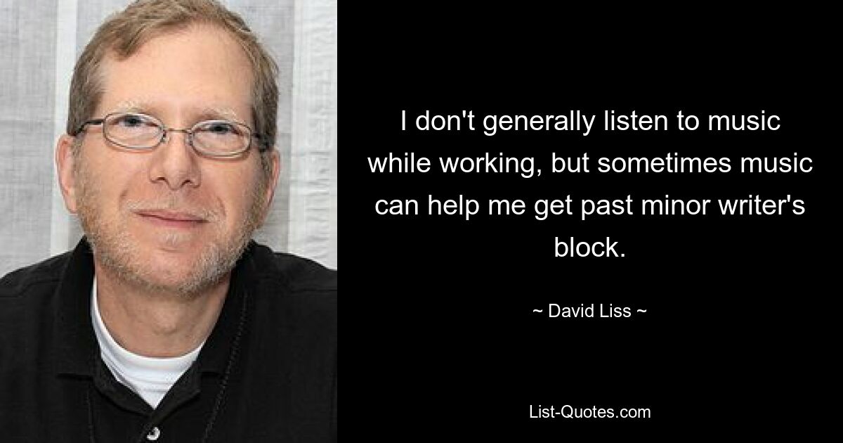 I don't generally listen to music while working, but sometimes music can help me get past minor writer's block. — © David Liss