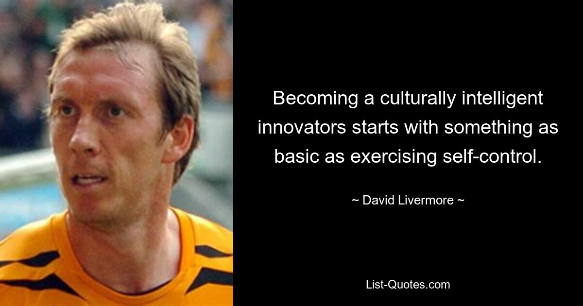 Becoming a culturally intelligent innovators starts with something as basic as exercising self-control. — © David Livermore