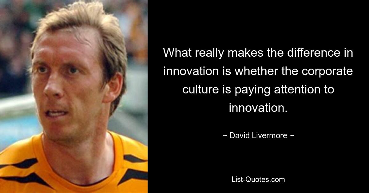 What really makes the difference in innovation is whether the corporate culture is paying attention to innovation. — © David Livermore