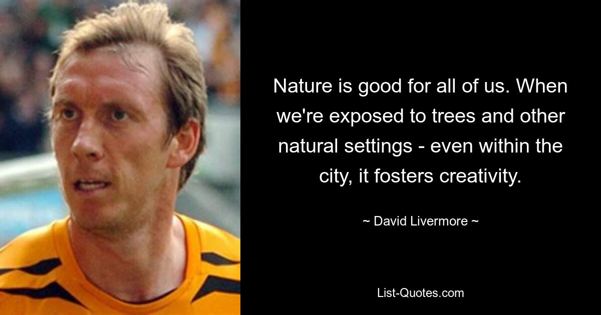 Nature is good for all of us. When we're exposed to trees and other natural settings - even within the city, it fosters creativity. — © David Livermore