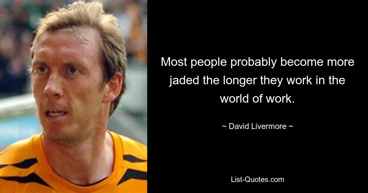 Most people probably become more jaded the longer they work in the world of work. — © David Livermore