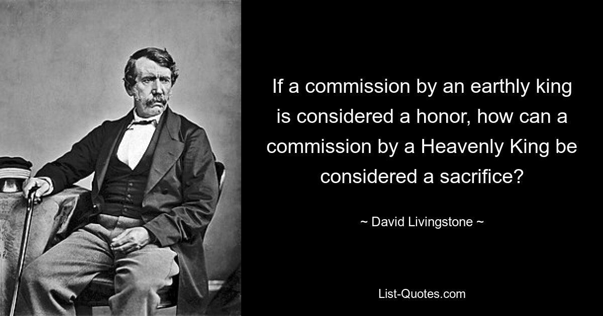 If a commission by an earthly king is considered a honor, how can a commission by a Heavenly King be considered a sacrifice? — © David Livingstone