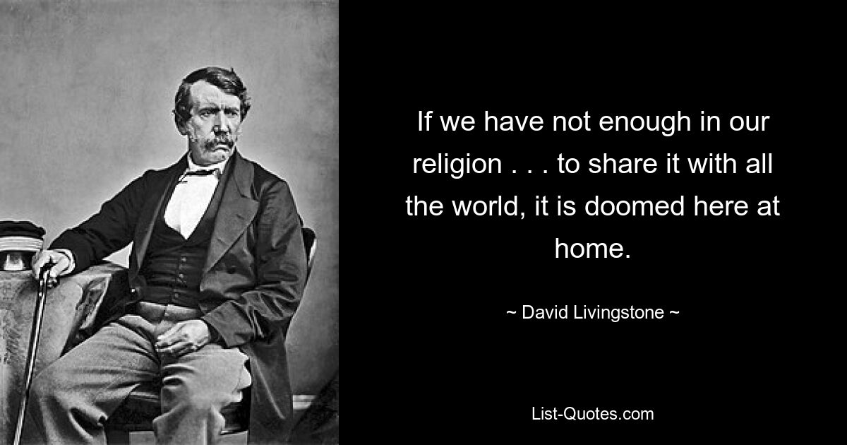 If we have not enough in our religion . . . to share it with all the world, it is doomed here at home. — © David Livingstone