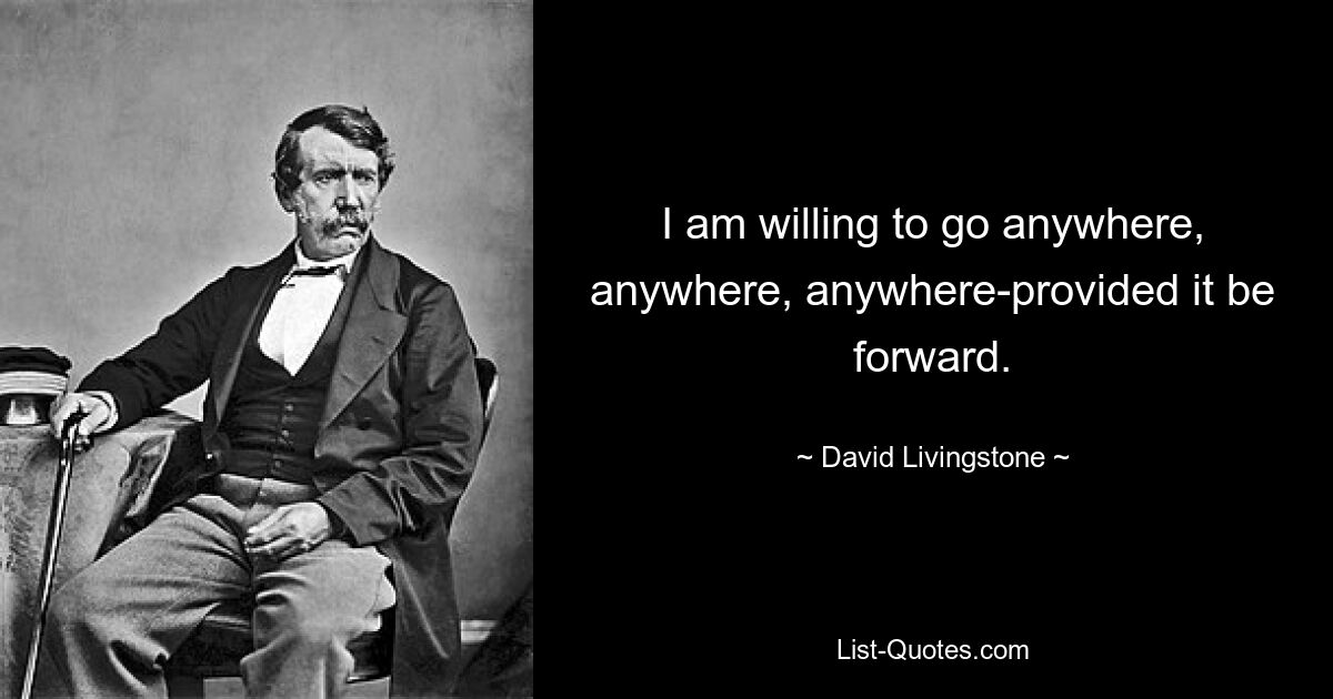 I am willing to go anywhere, anywhere, anywhere-provided it be forward. — © David Livingstone