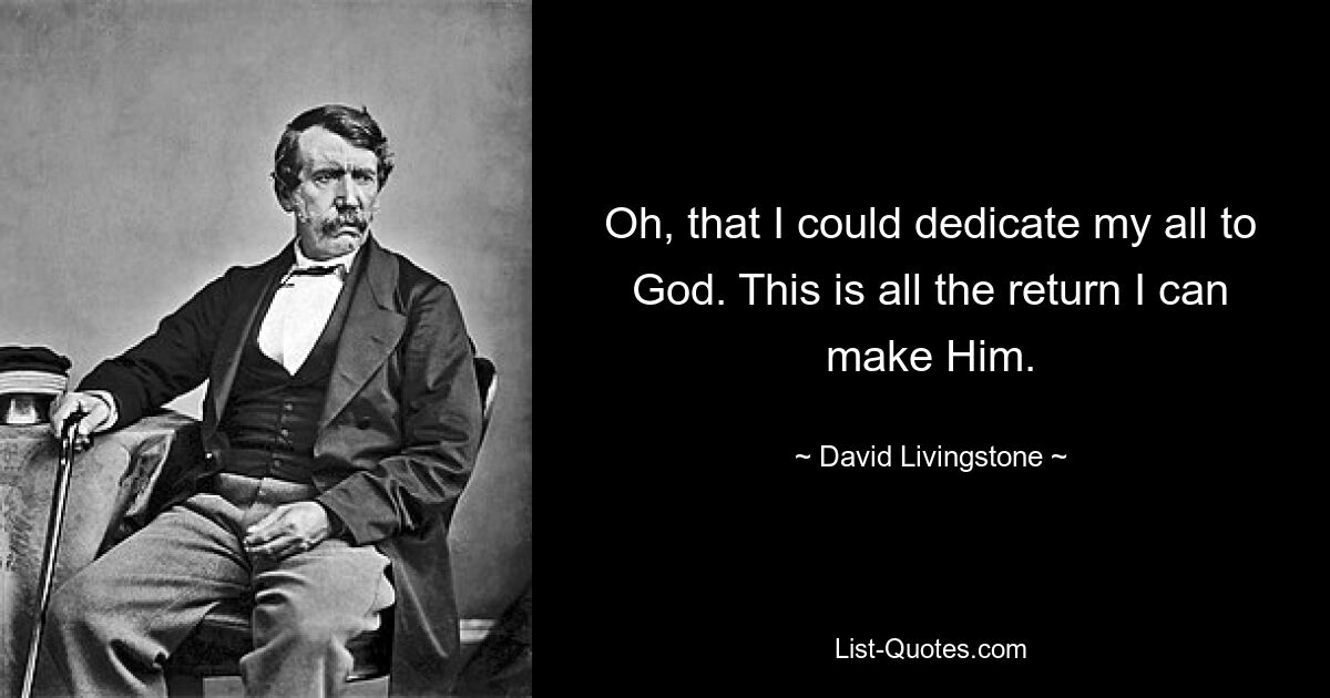 Oh, that I could dedicate my all to God. This is all the return I can make Him. — © David Livingstone