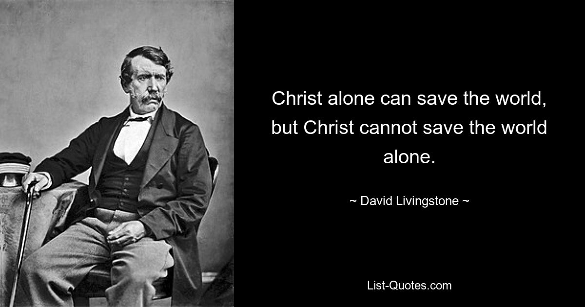 Christ alone can save the world, but Christ cannot save the world alone. — © David Livingstone