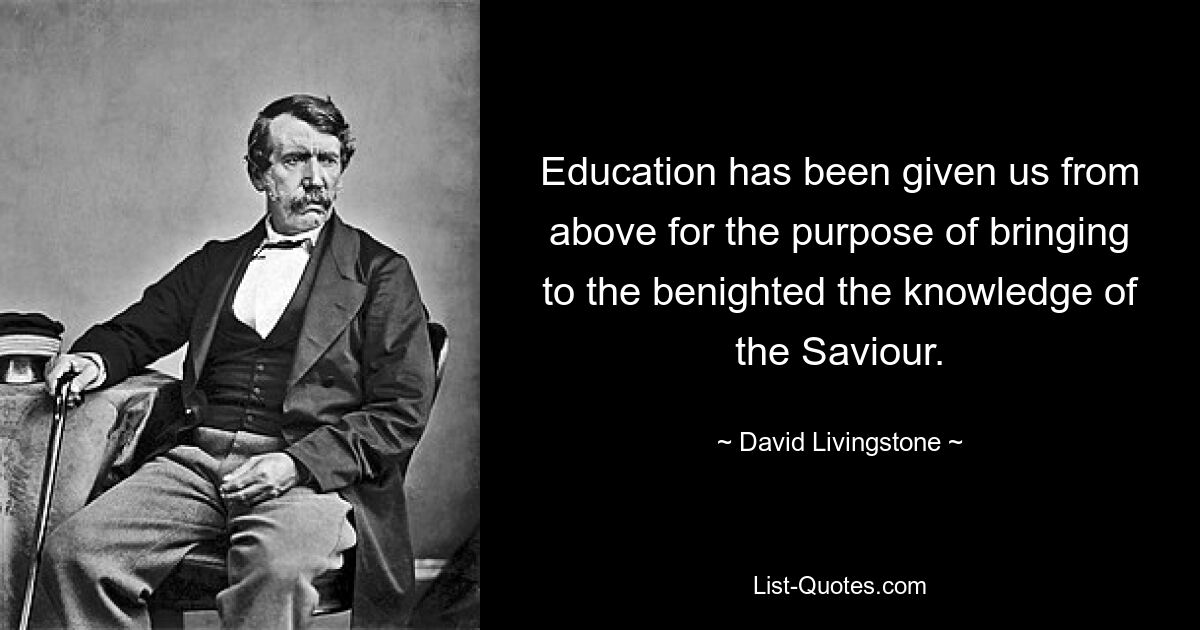 Education has been given us from above for the purpose of bringing to the benighted the knowledge of the Saviour. — © David Livingstone