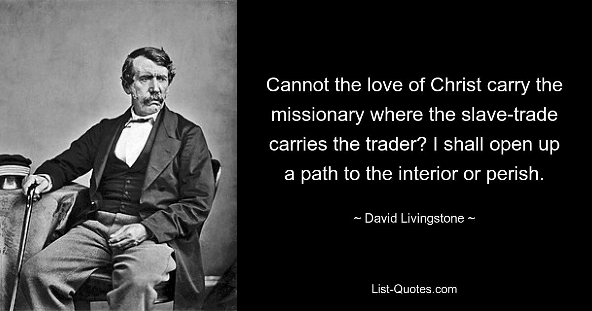 Cannot the love of Christ carry the missionary where the slave-trade carries the trader? I shall open up a path to the interior or perish. — © David Livingstone