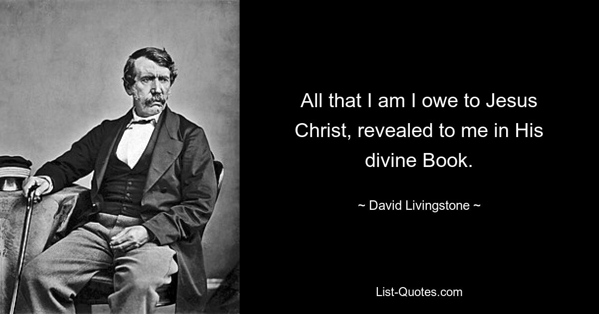 All that I am I owe to Jesus Christ, revealed to me in His divine Book. — © David Livingstone