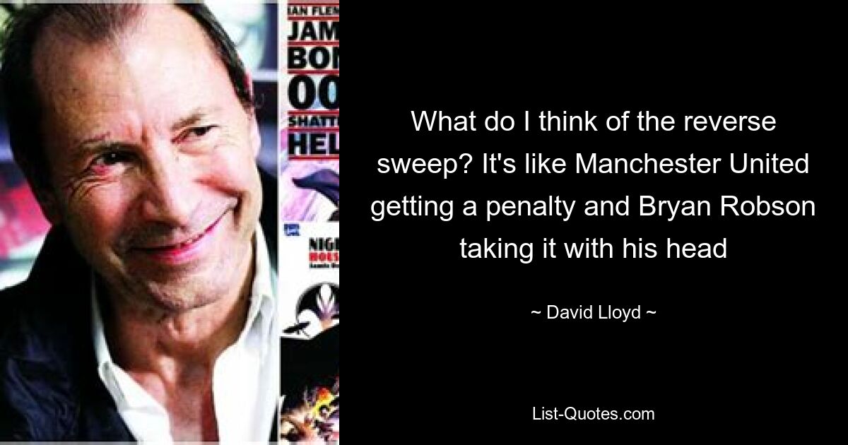 What do I think of the reverse sweep? It's like Manchester United getting a penalty and Bryan Robson taking it with his head — © David Lloyd