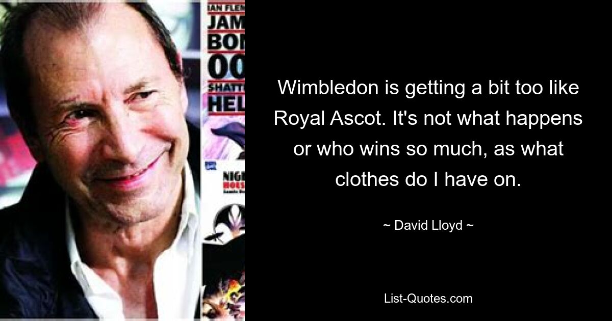 Wimbledon is getting a bit too like Royal Ascot. It's not what happens or who wins so much, as what clothes do I have on. — © David Lloyd