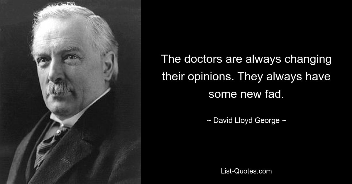 The doctors are always changing their opinions. They always have some new fad. — © David Lloyd George