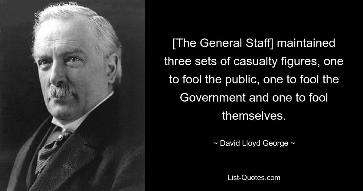 [The General Staff] maintained three sets of casualty figures, one to fool the public, one to fool the Government and one to fool themselves. — © David Lloyd George