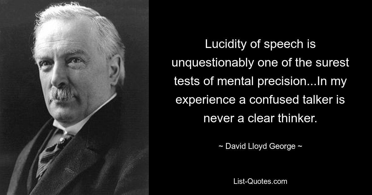 Lucidity of speech is unquestionably one of the surest tests of mental precision...In my experience a confused talker is never a clear thinker. — © David Lloyd George