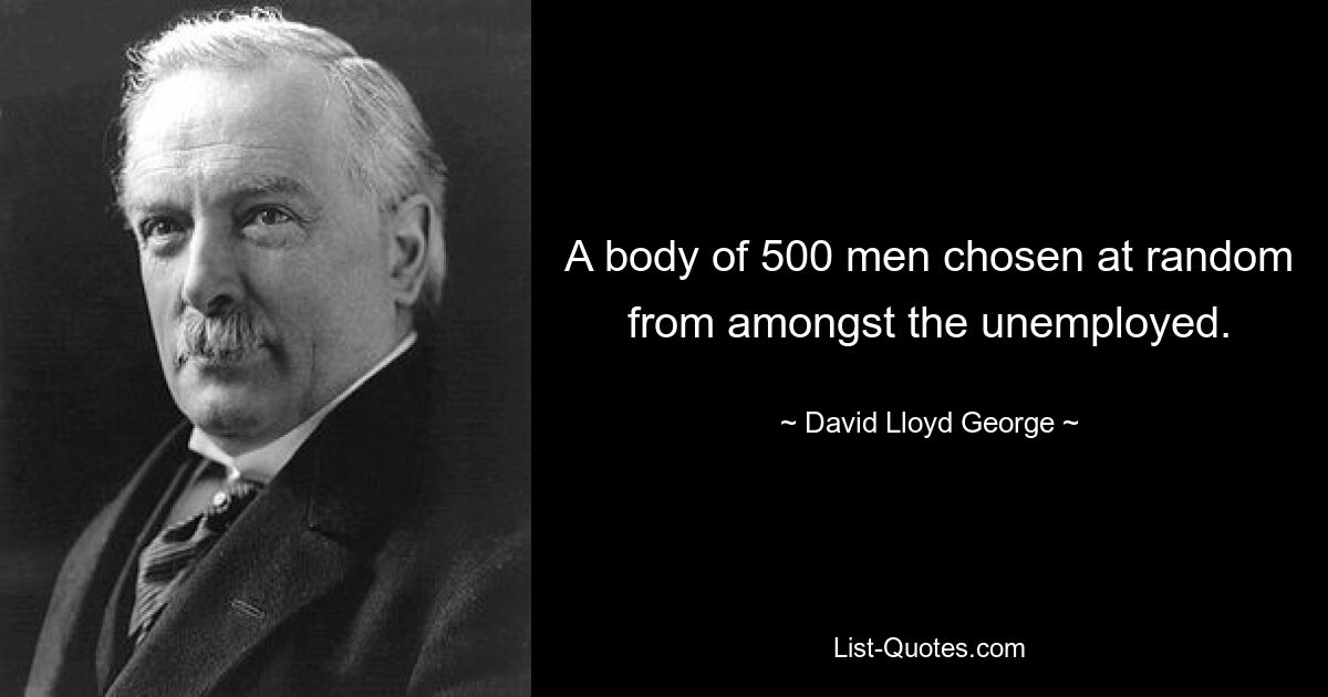 A body of 500 men chosen at random from amongst the unemployed. — © David Lloyd George