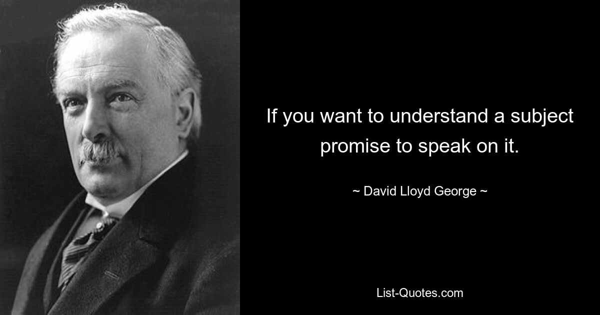 If you want to understand a subject promise to speak on it. — © David Lloyd George