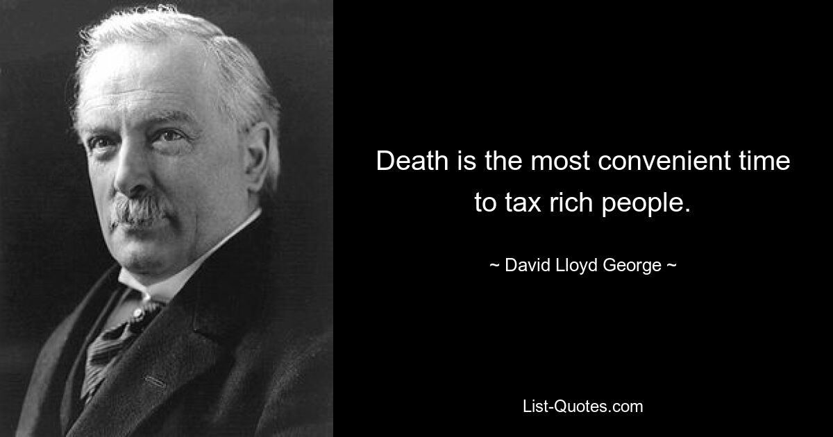 Death is the most convenient time to tax rich people. — © David Lloyd George