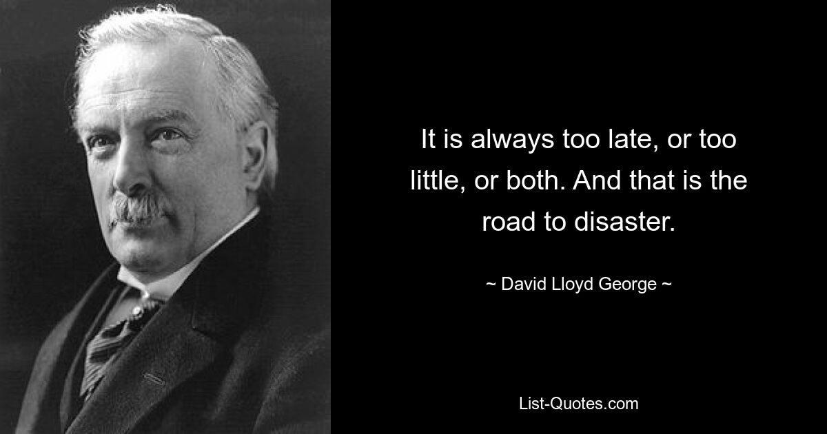 It is always too late, or too little, or both. And that is the road to disaster. — © David Lloyd George