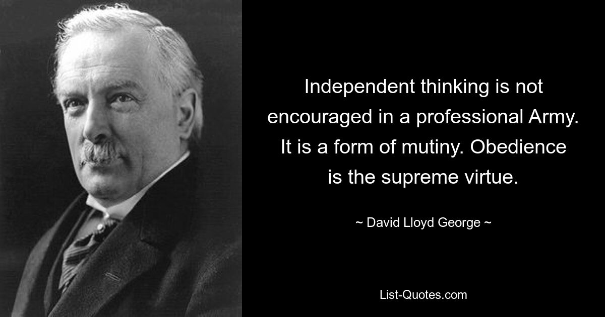 Independent thinking is not encouraged in a professional Army. It is a form of mutiny. Obedience is the supreme virtue. — © David Lloyd George