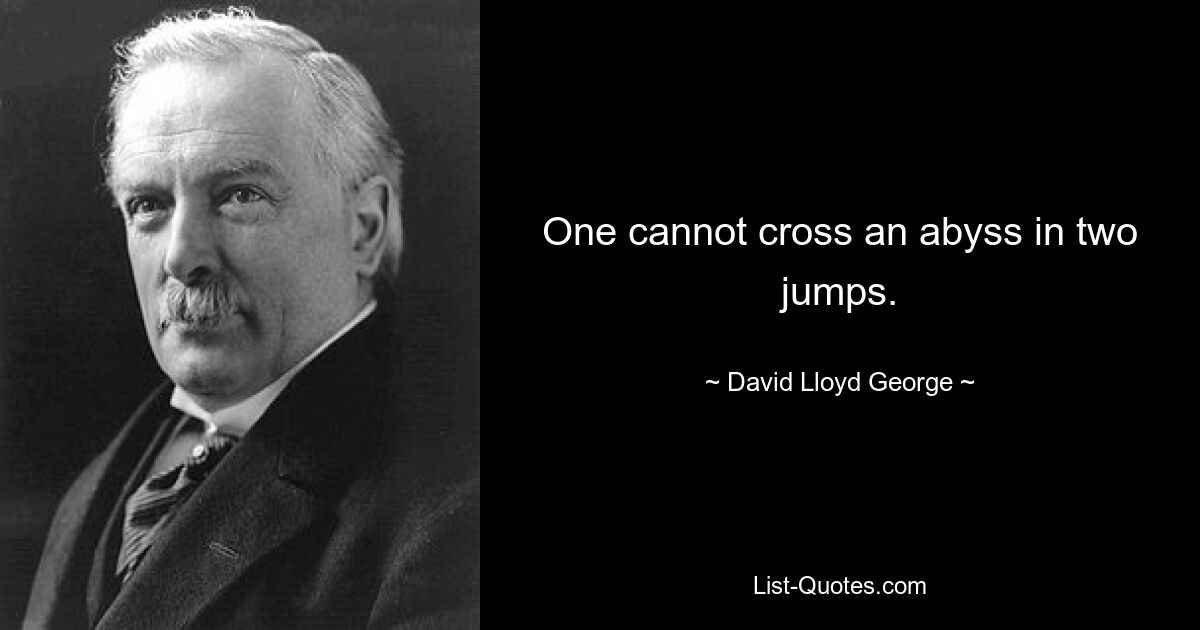 One cannot cross an abyss in two jumps. — © David Lloyd George