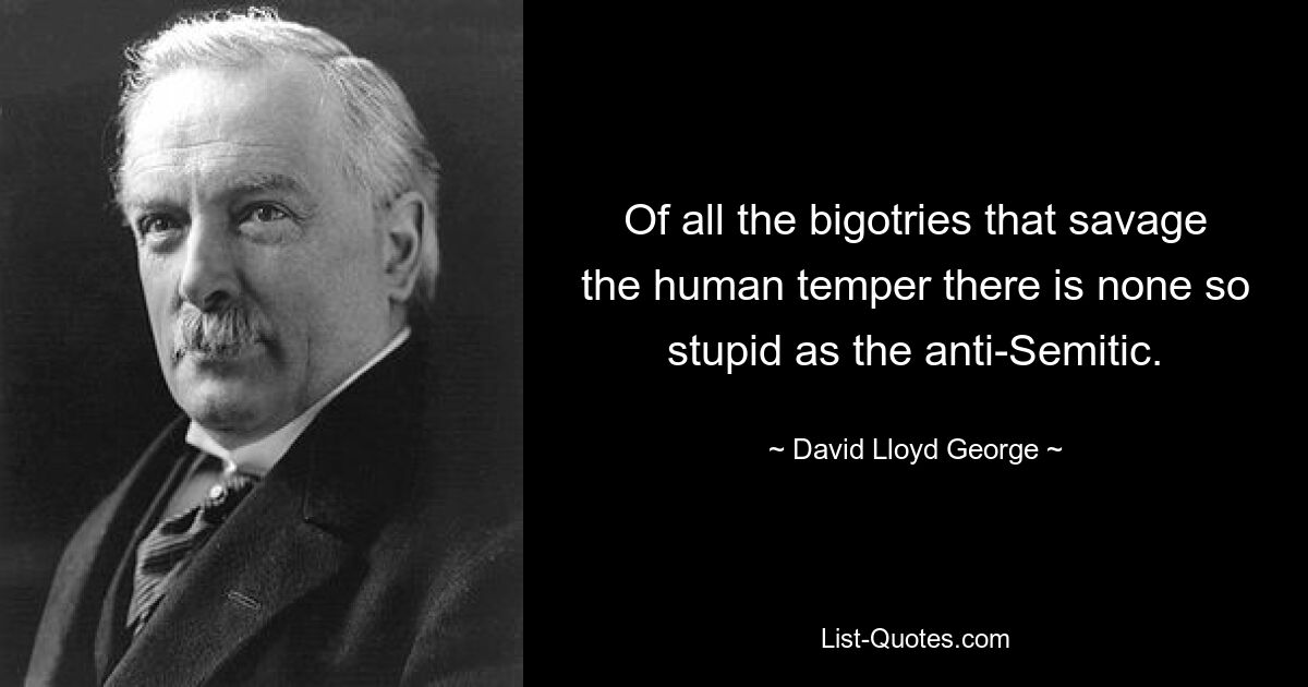 Of all the bigotries that savage the human temper there is none so stupid as the anti-Semitic. — © David Lloyd George