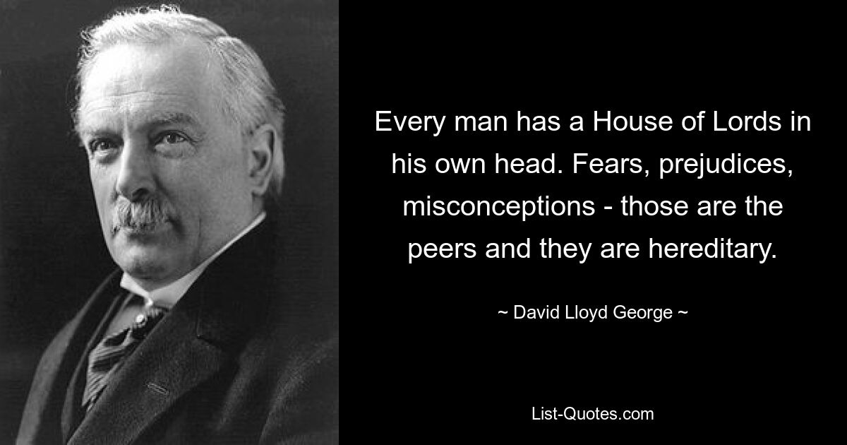 Every man has a House of Lords in his own head. Fears, prejudices, misconceptions - those are the peers and they are hereditary. — © David Lloyd George