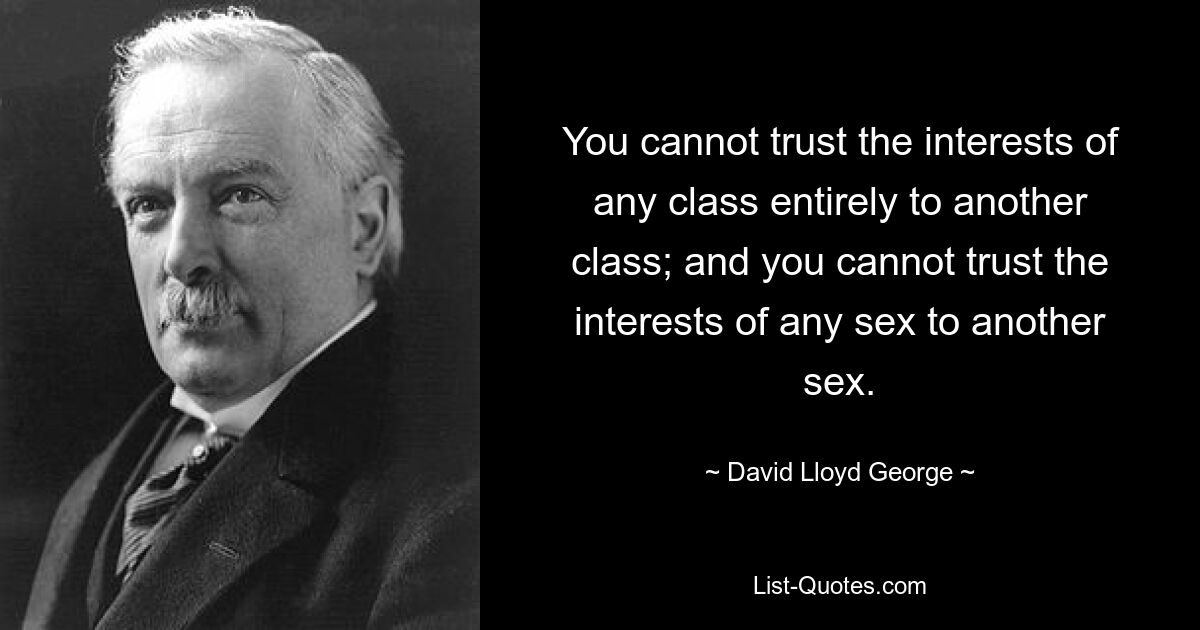 You cannot trust the interests of any class entirely to another class; and you cannot trust the interests of any sex to another sex. — © David Lloyd George