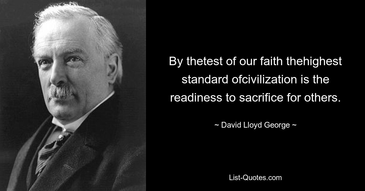 By thetest of our faith thehighest standard ofcivilization is the readiness to sacrifice for others. — © David Lloyd George