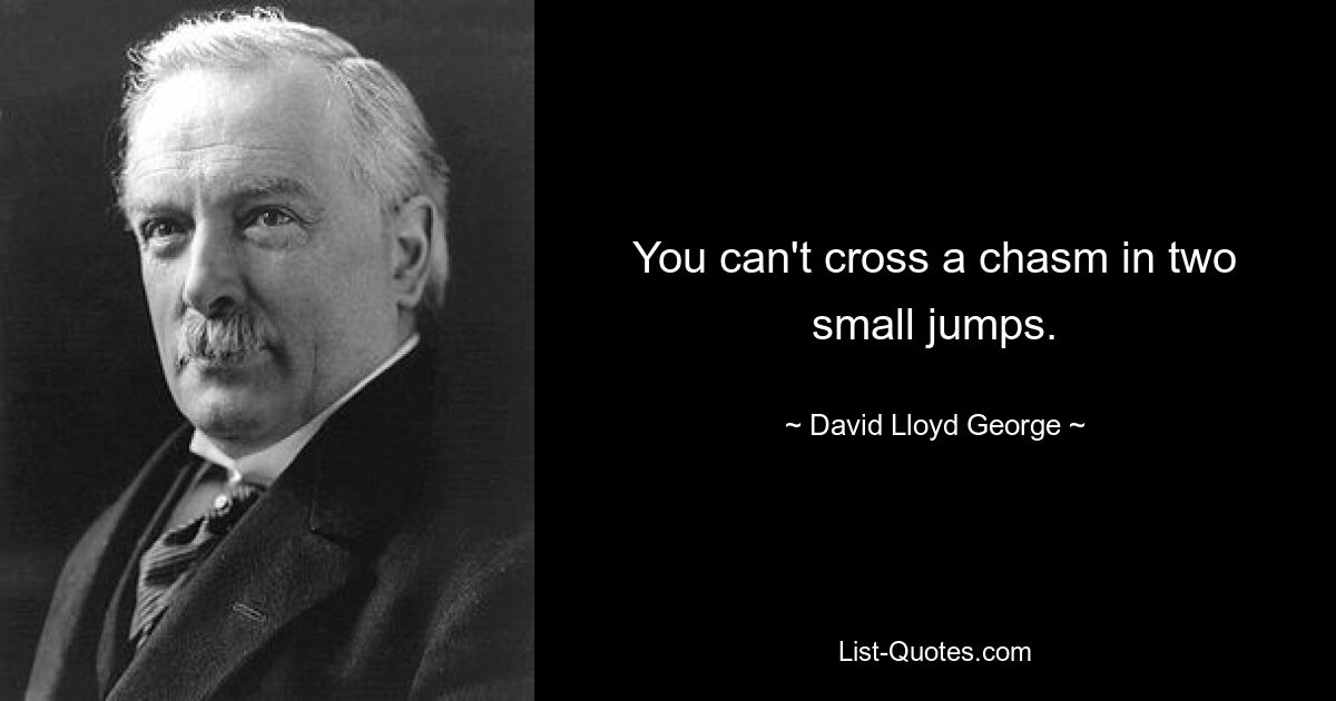 You can't cross a chasm in two small jumps. — © David Lloyd George